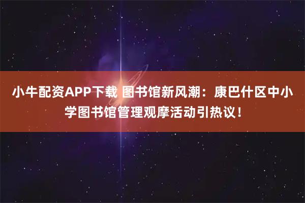 小牛配资APP下载 图书馆新风潮：康巴什区中小学图书馆管理观摩活动引热议！