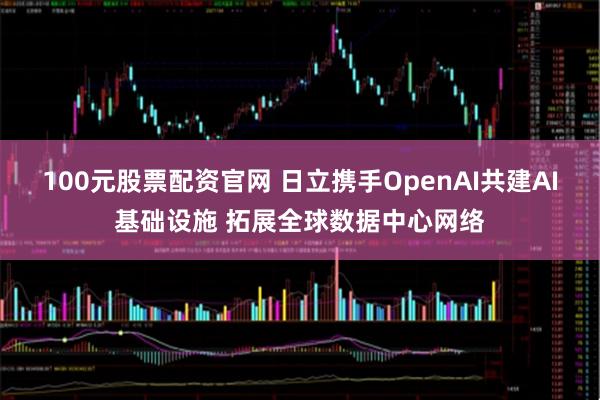 100元股票配资官网 日立携手OpenAI共建AI基础设施 拓展全球数据中心网络