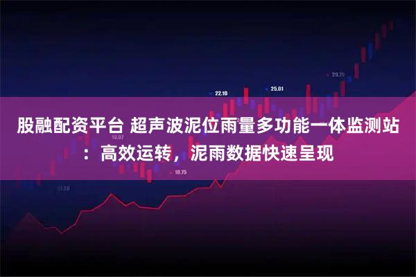 股融配资平台 超声波泥位雨量多功能一体监测站：高效运转，泥雨数据快速呈现