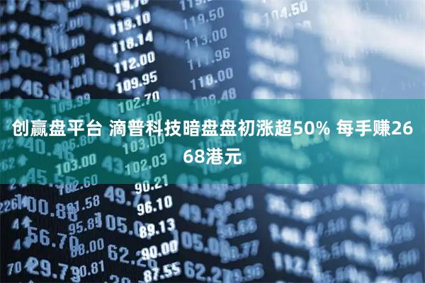 创赢盘平台 滴普科技暗盘盘初涨超50% 每手赚2668港元