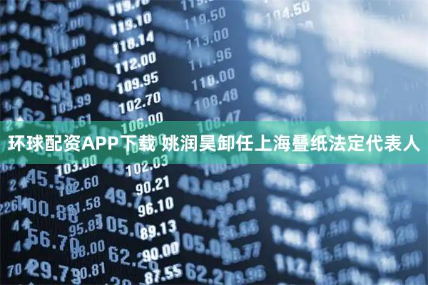 环球配资APP下载 姚润昊卸任上海叠纸法定代表人