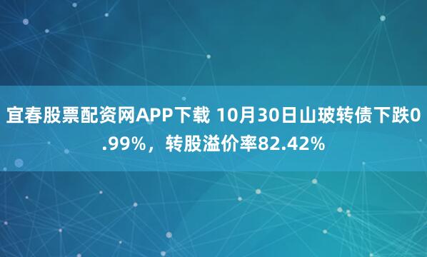 宜春股票配资网APP下载 10月30日山玻转债下跌0.99%，转股溢价率82.42%