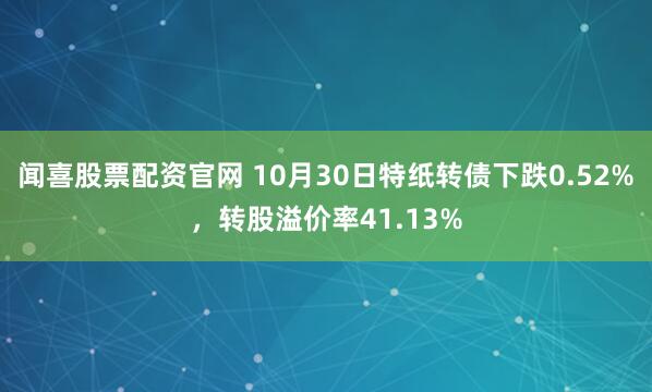 闻喜股票配资官网 10月30日特纸转债下跌0.52%,转股溢价率41.13%