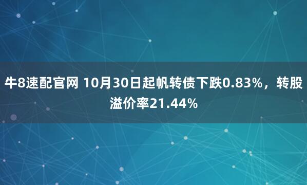 牛8速配官网 10月30日起帆转债下跌0.83%,转股溢价率21.44%