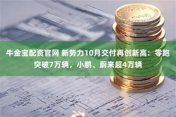 牛金宝配资官网 新势力10月交付再创新高：零跑突破7万辆，小鹏、蔚来超4万辆