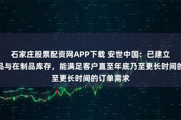 石家庄股票配资网APP下载 安世中国：已建立充足的成品与在制品库存，能满足客户直至年底乃至更长时间的订单需求