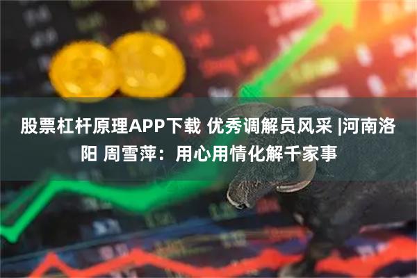 股票杠杆原理APP下载 优秀调解员风采 |河南洛阳 周雪萍：用心用情化解千家事