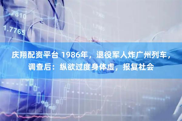 庆翔配资平台 1986年，退役军人炸广州列车，调查后：纵欲过度身体虚，报复社会