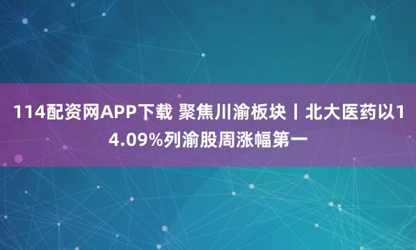 114配资网APP下载 聚焦川渝板块丨北大医药以14.09%列渝股周涨幅第一