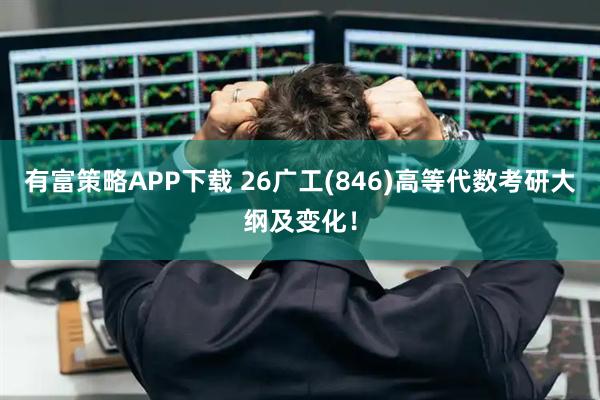 有富策略APP下载 26广工(846)高等代数考研大纲及变化！
