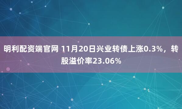 明利配资端官网 11月20日兴业转债上涨0.3%,转股溢价率23.06%