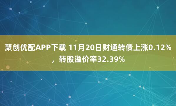 聚创优配APP下载 11月20日财通转债上涨0.12%，转股溢价率32.39%