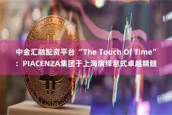 中金汇融配资平台 “The Touch Of Time”：PIACENZA集团于上海演绎意式卓越精髓