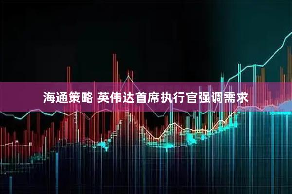 海通策略 英伟达首席执行官强调需求