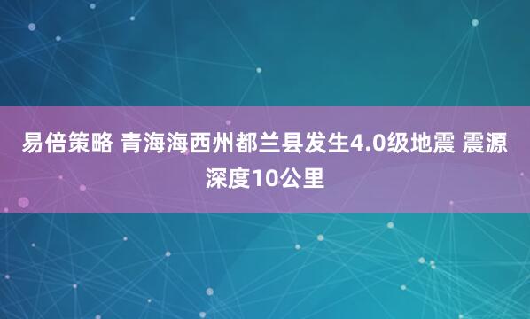 易倍策略 青海海西州都兰县发生4.0级地震 震源深度10公里