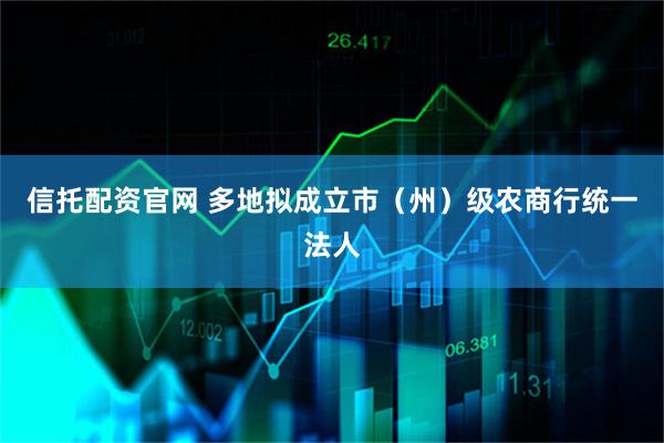 信托配资官网 多地拟成立市（州）级农商行统一法人
