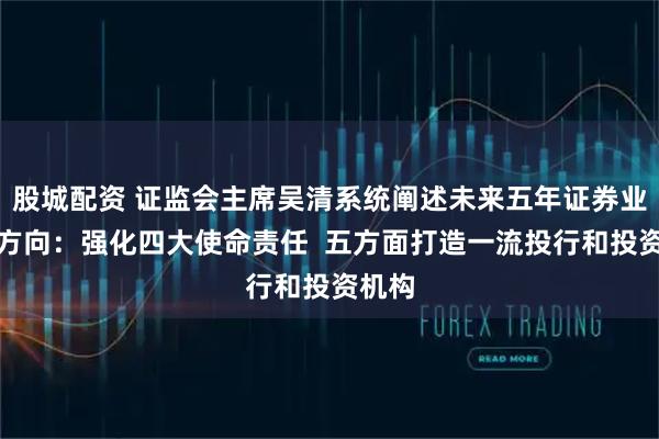 股城配资 证监会主席吴清系统阐述未来五年证券业发展方向：强化四大使命责任  五方面打造一流投行和投资机构