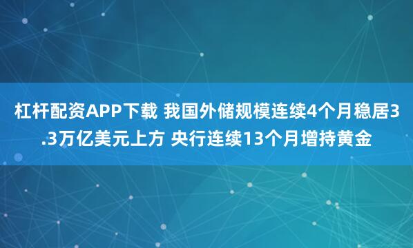 杠杆配资APP下载 我国外储规模连续4个月稳居3.3万亿美元上方 央行连续13个月增持黄金