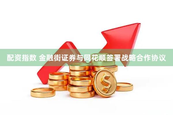 配资指数 金融街证券与同花顺签署战略合作协议
