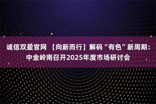 诚信双盈官网 【向新而行】解码“有色”新周期:中金岭南召开2025年度市场研讨会