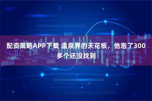 配资策略APP下载 温泉界的天花板,他泡了300多个还没找到