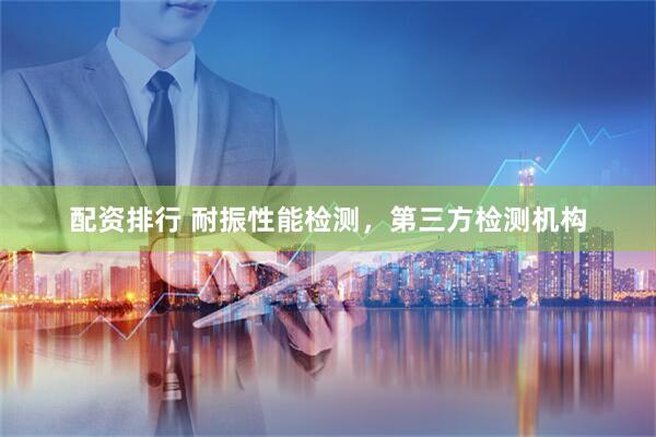 配资排行 耐振性能检测，第三方检测机构