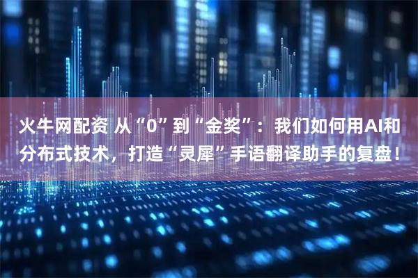 火牛网配资 从“0”到“金奖”:我们如何用AI和分布式技术,打造“灵犀”手语翻译助手的复盘!