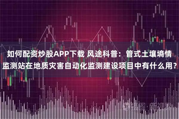 如何配资炒股APP下载 风途科普：管式土壤墒情监测站在地质灾害自动化监测建设项目中有什么用？