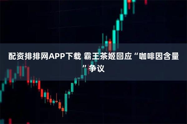 配资排排网APP下载 霸王茶姬回应“咖啡因含量”争议