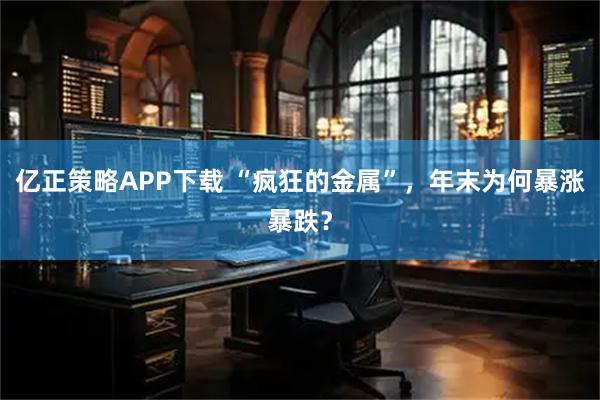 亿正策略APP下载 “疯狂的金属”,年末为何暴涨暴跌?
