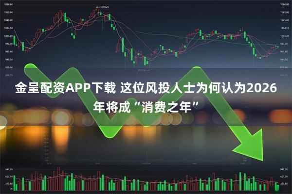 金呈配资APP下载 这位风投人士为何认为2026年将成“消费之年”