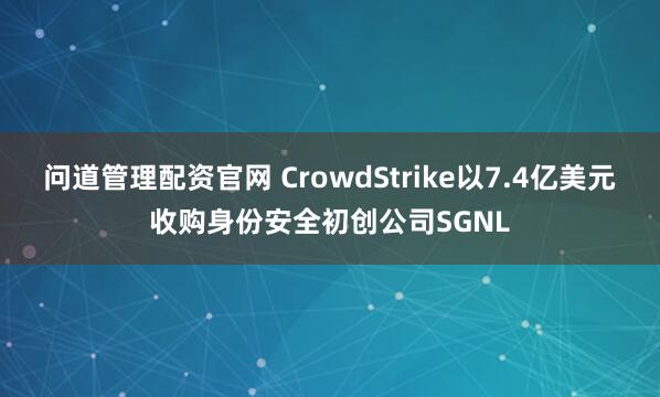 问道管理配资官网 CrowdStrike以7.4亿美元收购身份安全初创公司SGNL
