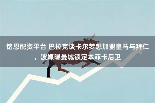 铭恩配资平台 巴拉克谈卡尔梦想加盟皇马与拜仁，波媒曝曼城锁定本菲卡后卫