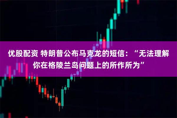 优股配资 特朗普公布马克龙的短信：“无法理解你在格陵兰岛问题上的所作所为”