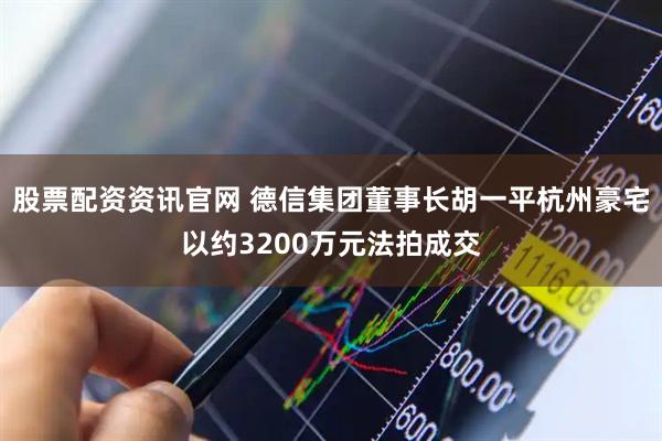 股票配资资讯官网 德信集团董事长胡一平杭州豪宅以约3200万元法拍成交