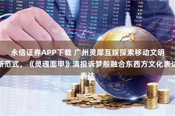 永信证券APP下载 广州灵犀互娱探索移动文明新范式，《灵魂面甲》清投诉梦般融合东西方文化表达