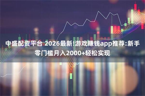 中盛配资平台 2026最新!游戏赚钱app推荐:新手零门槛月入2000+轻松实现