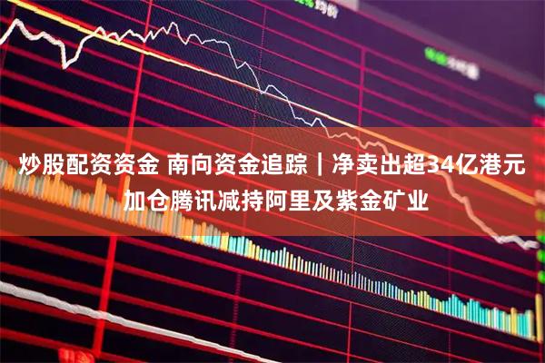 炒股配资资金 南向资金追踪｜净卖出超34亿港元 加仓腾讯减持阿里及紫金矿业