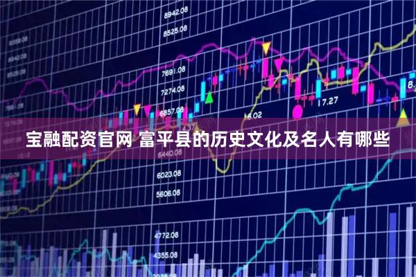 宝融配资官网 富平县的历史文化及名人有哪些