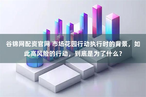 谷锦网配资官网 市场花园行动执行时的背景，如此高风险的行动，到底是为了什么？