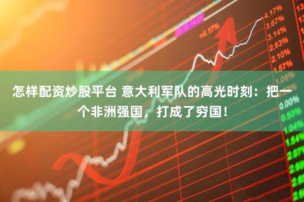 怎样配资炒股平台 意大利军队的高光时刻：把一个非洲强国，打成了穷国！