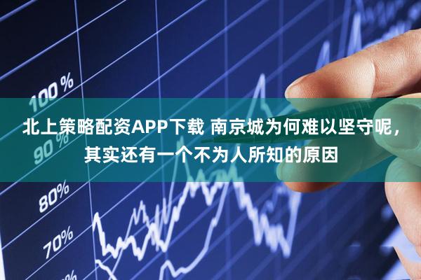 北上策略配资APP下载 南京城为何难以坚守呢，其实还有一个不为人所知的原因