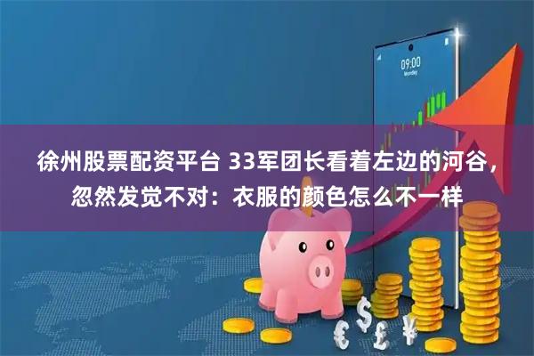 徐州股票配资平台 33军团长看着左边的河谷，忽然发觉不对：衣服的颜色怎么不一样