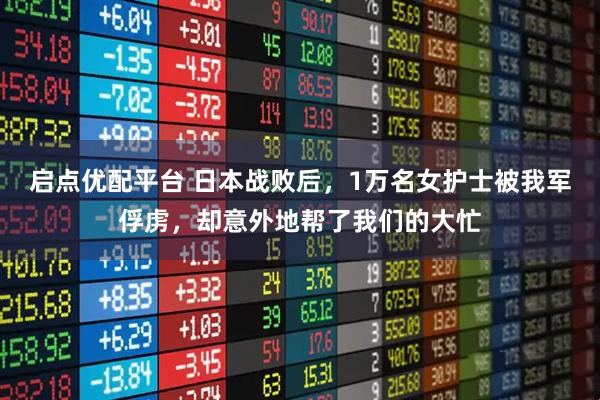 启点优配平台 日本战败后，1万名女护士被我军俘虏，却意外地帮了我们的大忙