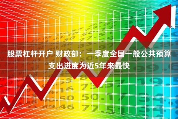 股票杠杆开户 财政部：一季度全国一般公共预算支出进度为近5年来最快