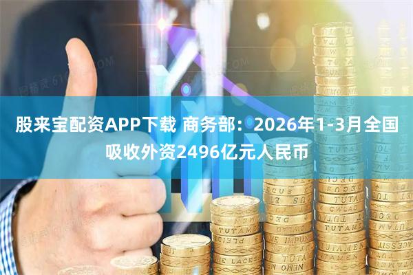 股来宝配资APP下载 商务部：2026年1-3月全国吸收外资2496亿元人民币