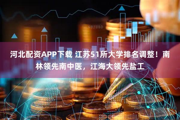 河北配资APP下载 江苏51所大学排名调整！南林领先南中医，江海大领先盐工